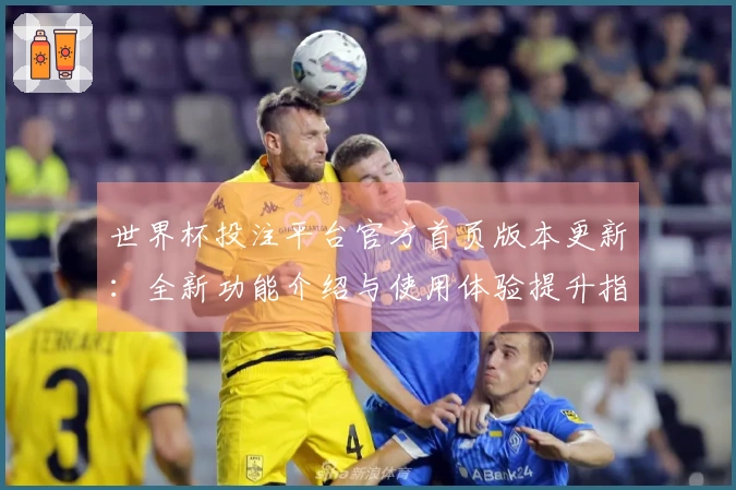 世界杯投注平台官方首页版本更新：全新功能介绍与使用体验提升指南