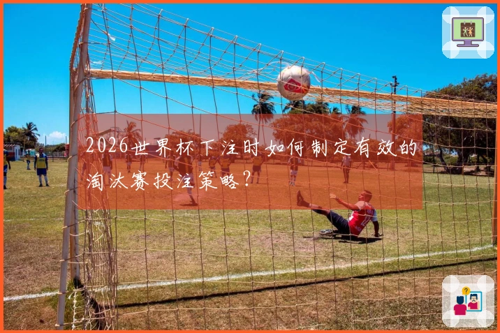 2026世界杯下注时如何制定有效的淘汰赛投注策略？