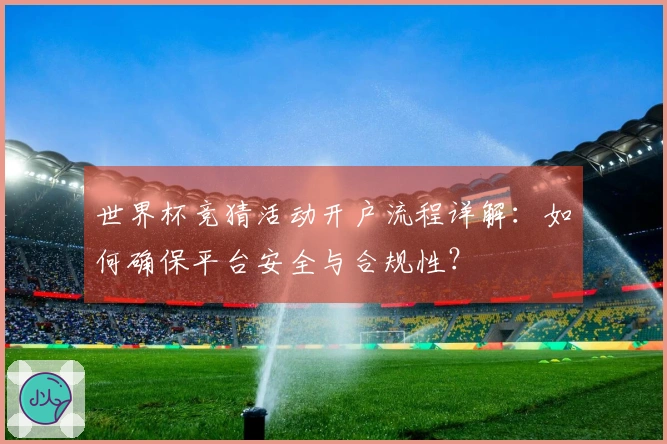 世界杯竞猜活动开户流程详解：如何确保平台安全与合规性？
