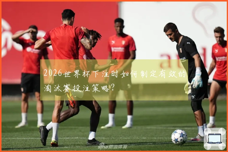 2026世界杯下注时如何制定有效的淘汰赛投注策略？