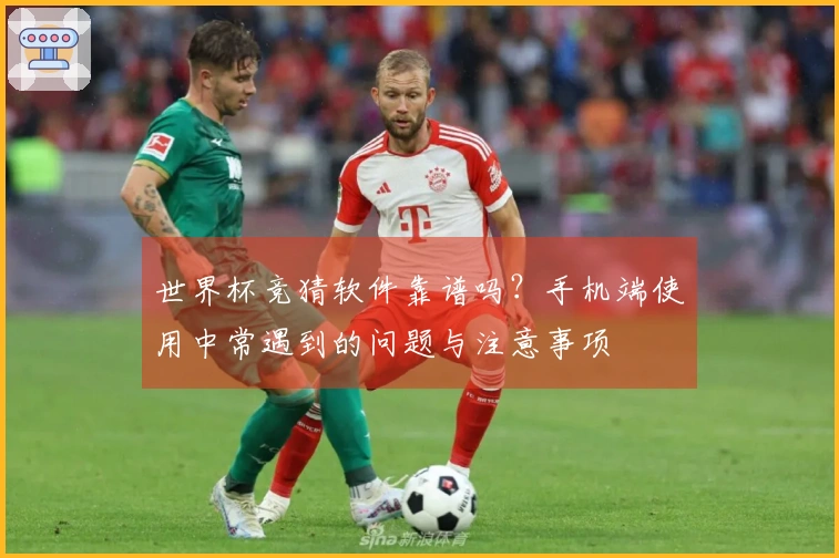 世界杯竞猜软件靠谱吗？手机端使用中常遇到的问题与注意事项