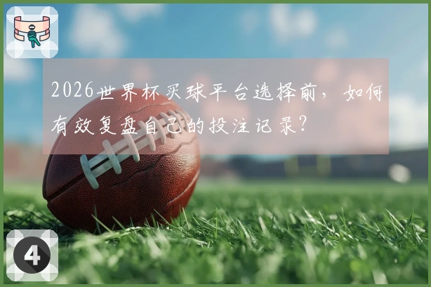 2026世界杯买球平台选择前，如何有效复盘自己的投注记录？