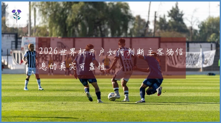 2026世界杯开户如何判断主客场信息的真实可靠性