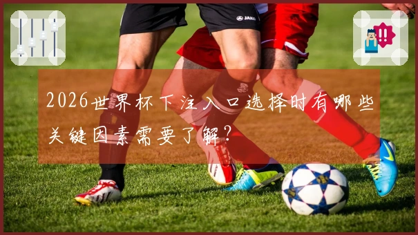 2026世界杯下注入口选择时有哪些关键因素需要了解？