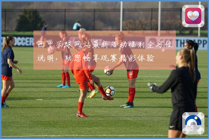 西甲买球网站最新活动福利全方位说明,助您畅享观赛精彩体验