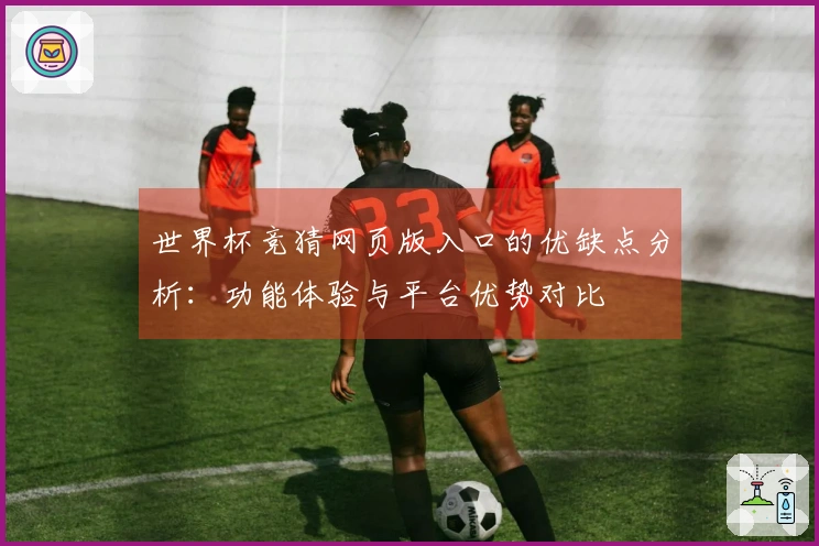 世界杯竞猜网页版入口的优缺点分析：功能体验与平台优势对比