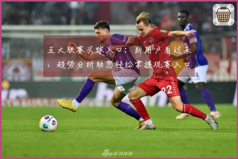 五大联赛买球入口：新用户看过来，趋势分析助您轻松掌握观赛入口