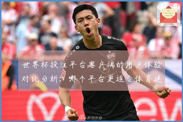 世界杯投注平台客户端的用户体验对比分析：哪个平台更适合体育迷？