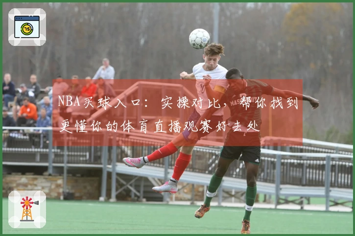 NBA买球入口:实操对比,帮你找到更懂你的体育直播观赛好去处