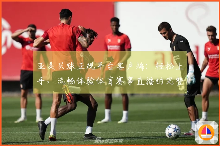 亚美买球正规平台客户端：轻松上手，流畅体验体育赛事直播的完整指南