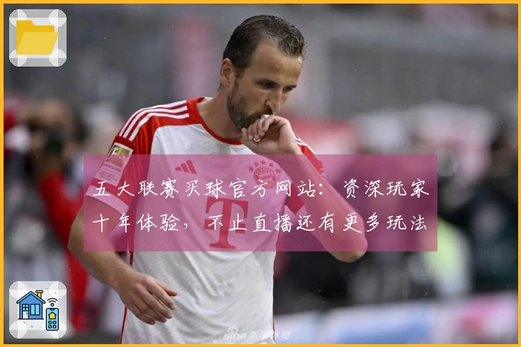 五大联赛买球官方网站：资深玩家十年体验，不止直播还有更多玩法