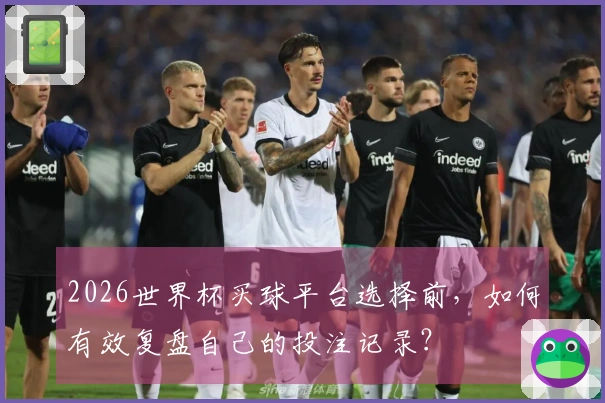 2026世界杯买球平台选择前，如何有效复盘自己的投注记录？
