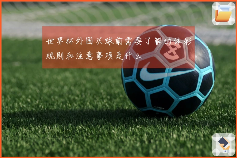 世界杯外围买球前需要了解的体彩规则和注意事项是什么