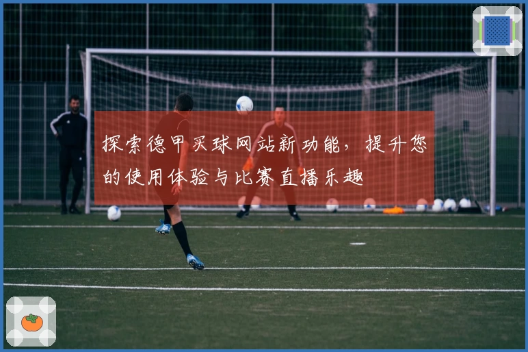 探索德甲买球网站新功能,提升您的使用体验与比赛直播乐趣