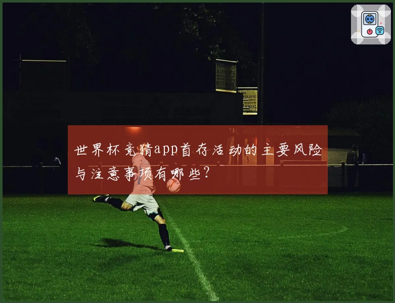 世界杯竞猜app首存活动的主要风险与注意事项有哪些？