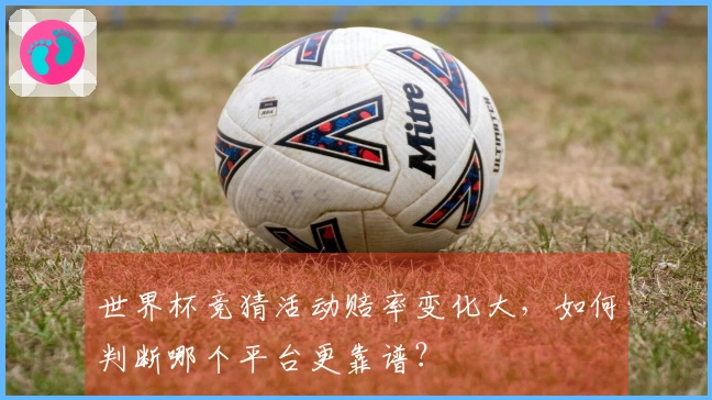 世界杯竞猜活动赔率变化大，如何判断哪个平台更靠谱？