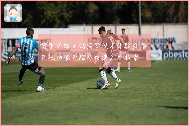 德甲买球主站实际使用体验分享:直观功能介绍与便捷入口指南