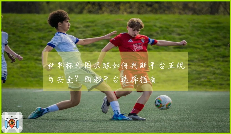 世界杯外围买球如何判断平台正规与安全？购彩平台选择指南