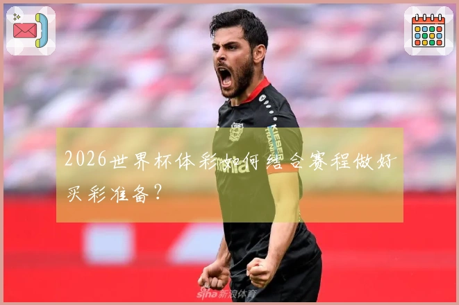 2026世界杯体彩如何结合赛程做好买彩准备？