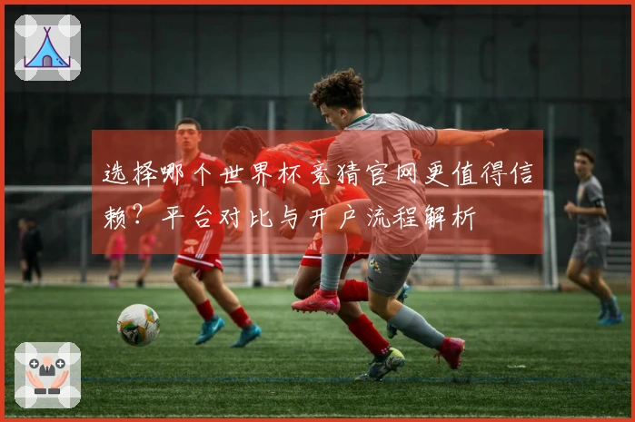 选择哪个世界杯竞猜官网更值得信赖?平台对比与开户流程解析