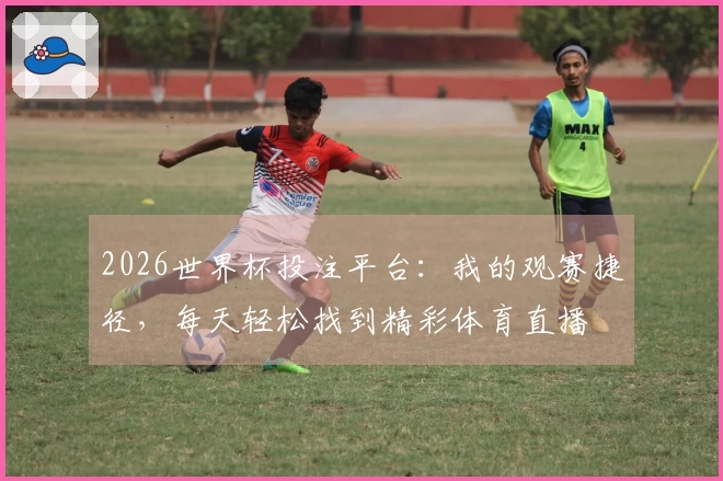 2026世界杯投注平台：我的观赛捷径，每天轻松找到精彩体育直播
