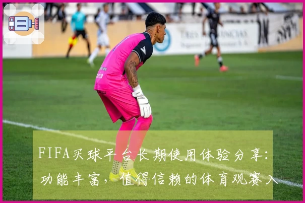 FIFA买球平台长期使用体验分享：功能丰富，值得信赖的体育观赛入口