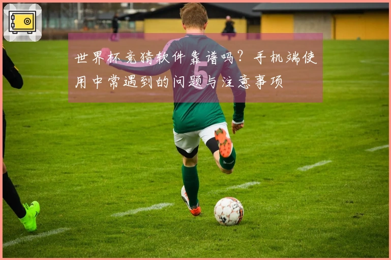 世界杯竞猜软件靠谱吗？手机端使用中常遇到的问题与注意事项