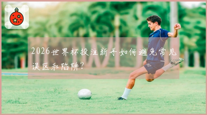 2026世界杯投注新手如何避免常见误区和陷阱？
