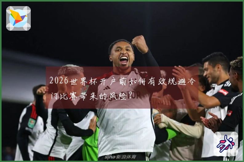 2026世界杯开户前如何有效规避冷门比赛带来的风险？
