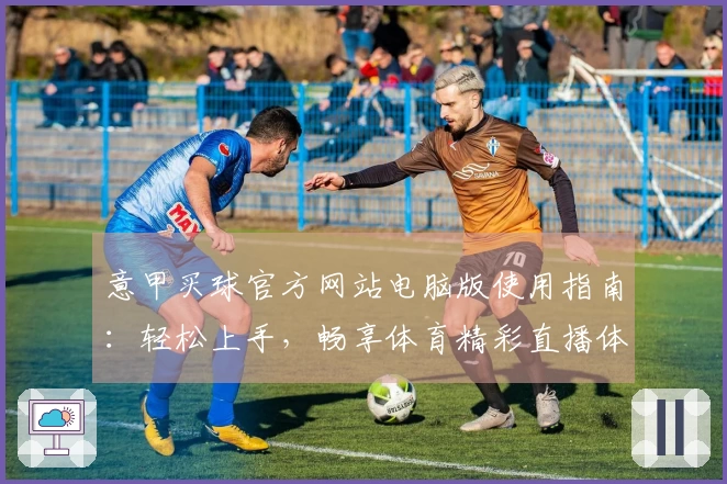 意甲买球官方网站电脑版使用指南：轻松上手，畅享体育精彩直播体验
