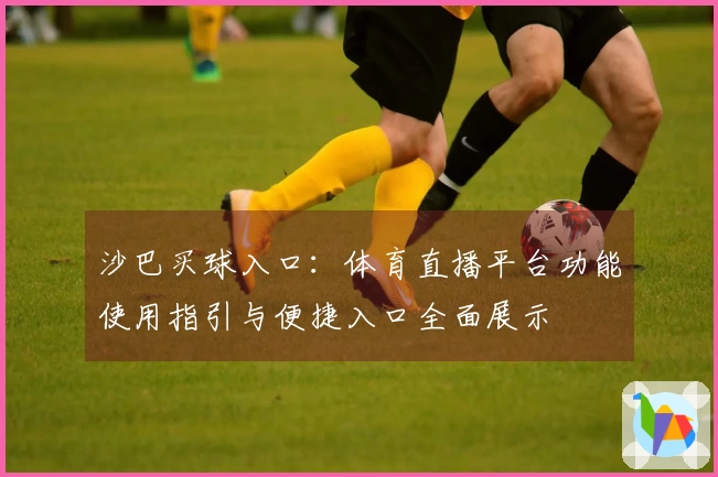 沙巴买球入口：体育直播平台功能使用指引与便捷入口全面展示