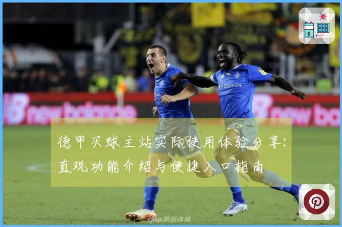 德甲买球主站实际使用体验分享：直观功能介绍与便捷入口指南