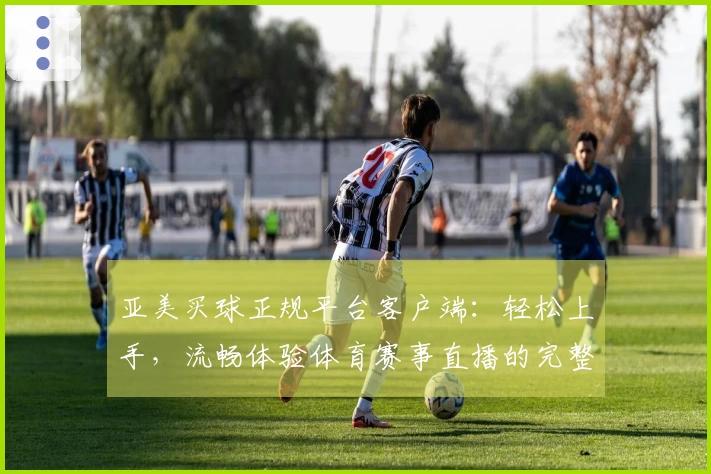 亚美买球正规平台客户端：轻松上手，流畅体验体育赛事直播的完整指南