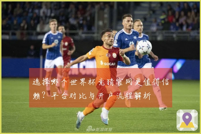 选择哪个世界杯竞猜官网更值得信赖？平台对比与开户流程解析